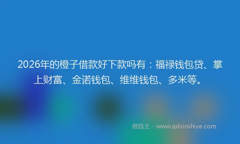 2026年的橙子借款好下款吗有：福禄钱包贷、掌上财富、金诺钱包、维维钱包、多米等。