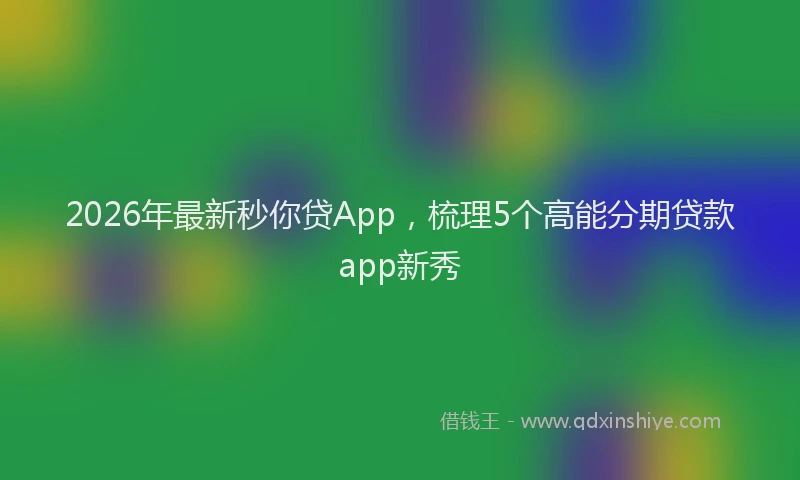 2026年最新秒你贷App，梳理5个高能分期贷款app新秀