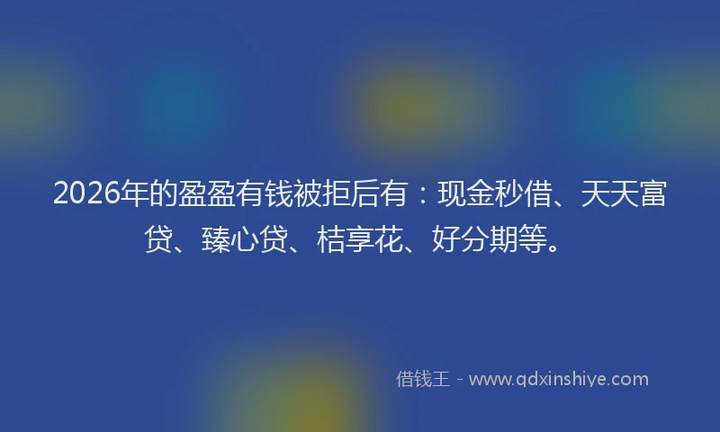 2026年的盈盈有钱被拒后有：现金秒借、天天富贷、臻心贷、桔享花、好分期等。
