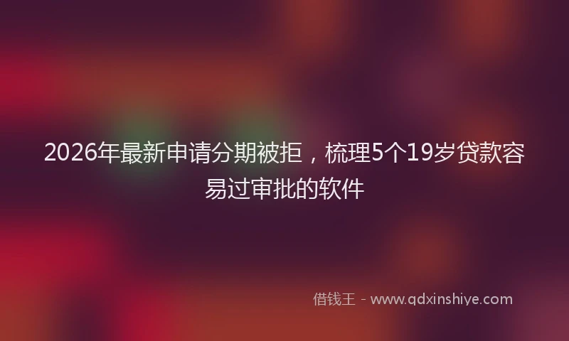 2026年最新申请分期被拒，梳理5个19岁贷款容易过审批的软件