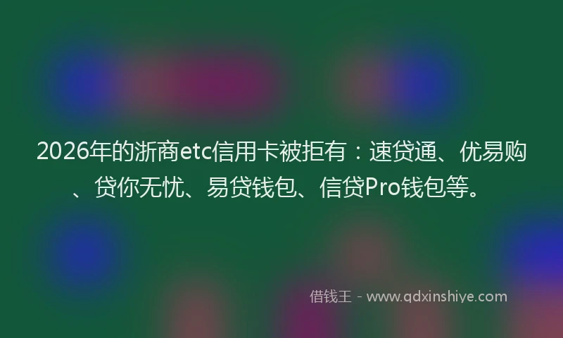 2026年的浙商etc信用卡被拒有：速贷通、优易购、贷你无忧、易贷钱包、信贷Pro钱包等。