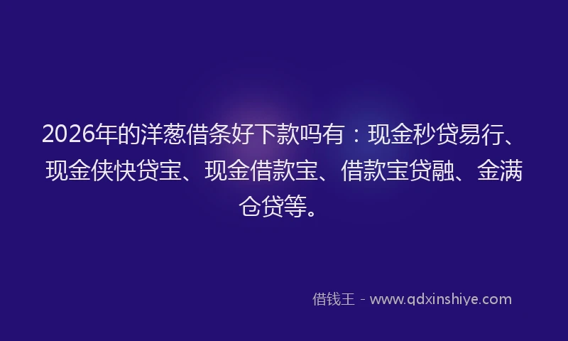 2026年的洋葱借条好下款吗有：现金秒贷易行、现金侠快贷宝、现金借款宝、借款宝贷融、金满仓贷等。