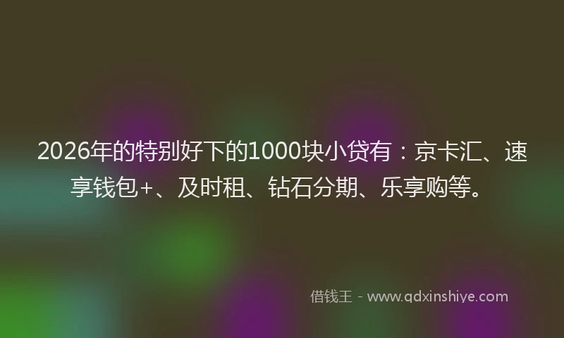 2026年的特别好下的1000块小贷有：京卡汇、速享钱包+、及时租、钻石分期、乐享购等。