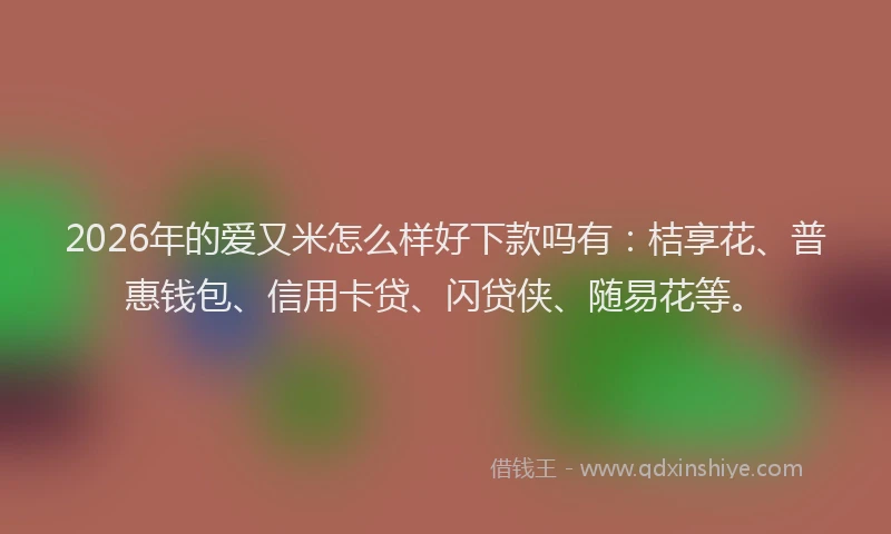 2026年的爱又米怎么样好下款吗有：桔享花、普惠钱包、信用卡贷、闪贷侠、随易花等。