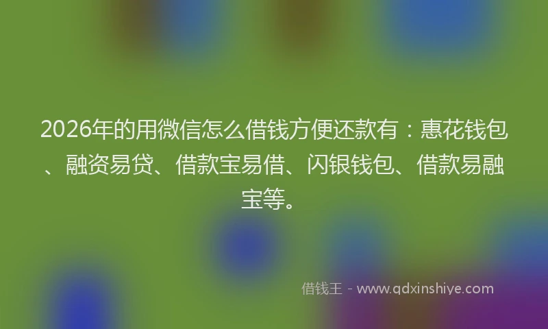 2026年的用微信怎么借钱方便还款有：惠花钱包、融资易贷、借款宝易借、闪银钱包、借款易融宝等。