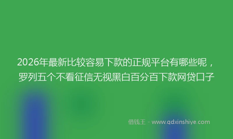 2026年最新比较容易下款的正规平台有哪些呢，罗列五个不看征信无视黑白百分百下款网贷口子