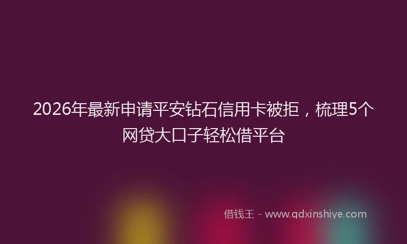 2026年最新申请平安钻石信用卡被拒，梳理5个网贷大口子轻松借平台