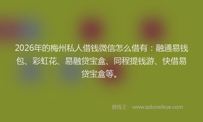 2026年的梅州私人借钱微信怎么借有：融通易钱包、彩虹花、易融贷宝盒、同程提钱游、快借易贷宝盒等。