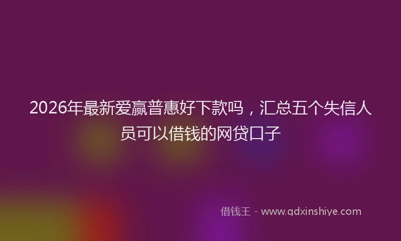 2026年最新爱赢普惠好下款吗，汇总五个失信人员可以借钱的网贷口子