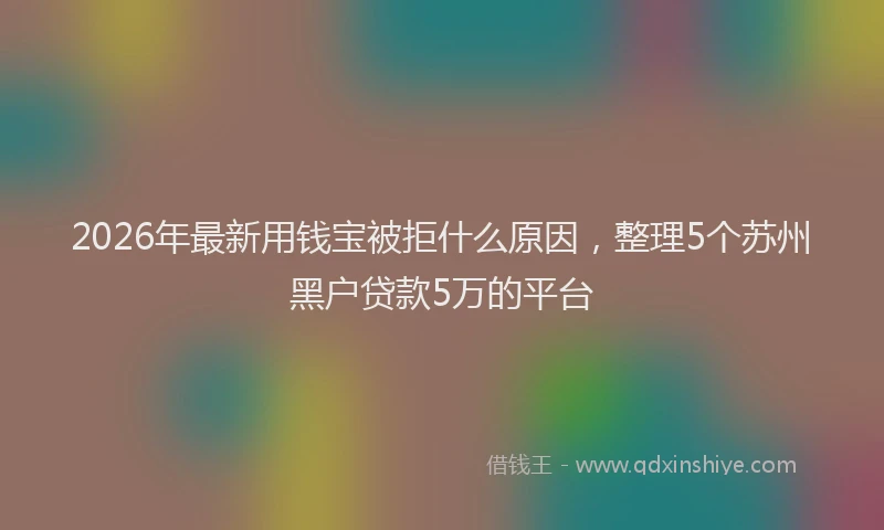 2026年最新用钱宝被拒什么原因，整理5个苏州黑户贷款5万的平台