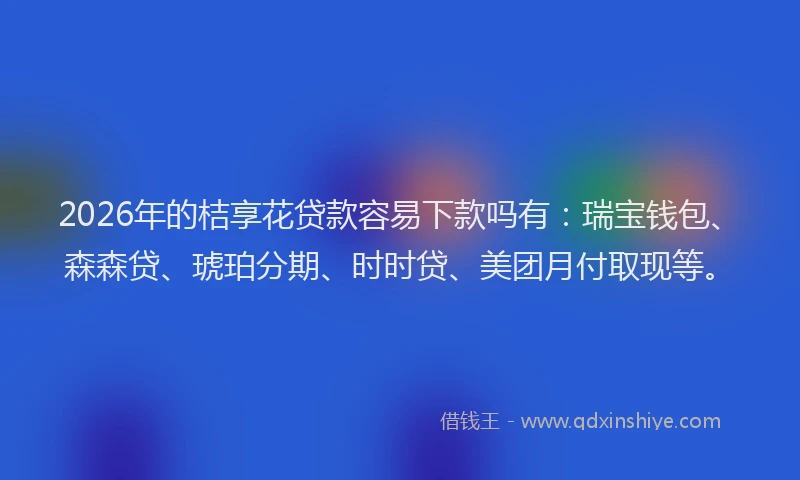 2026年的桔享花贷款容易下款吗有：瑞宝钱包、森森贷、琥珀分期、时时贷、美团月付取现等。