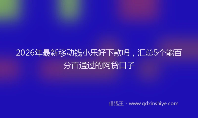 2026年最新移动钱小乐好下款吗，汇总5个能百分百通过的网贷口子