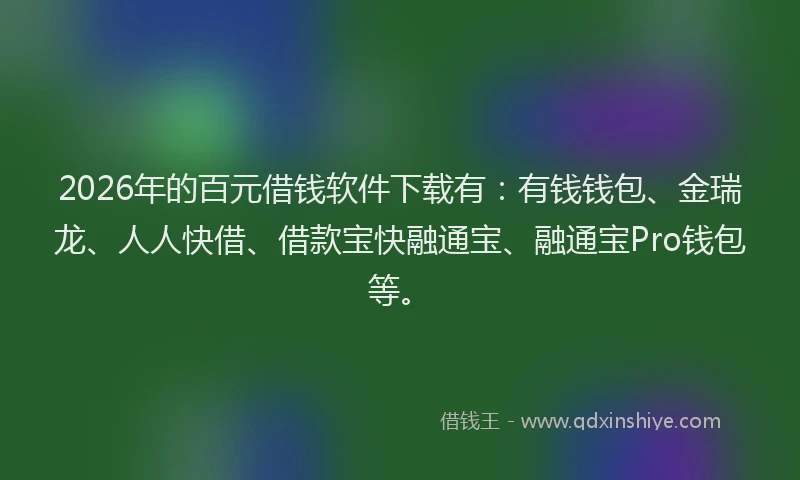 2026年的百元借钱软件下载有：有钱钱包、金瑞龙、人人快借、借款宝快融通宝、融通宝Pro钱包等。
