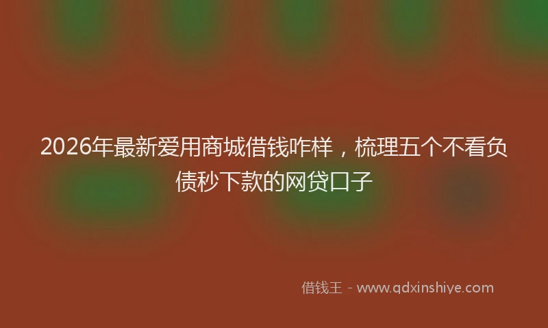 2026年最新爱用商城借钱咋样，梳理五个不看负债秒下款的网贷口子