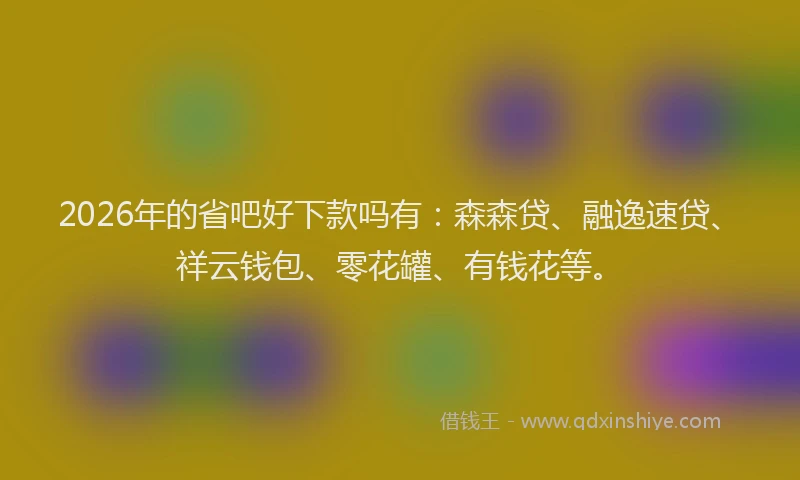 2026年的省吧好下款吗有：森森贷、融逸速贷、祥云钱包、零花罐、有钱花等。