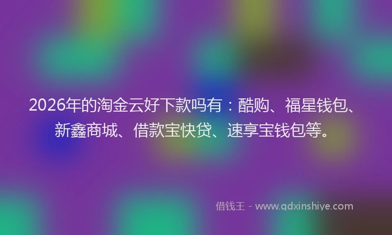 2026年的淘金云好下款吗有：酷购、福星钱包、新鑫商城、借款宝快贷、速享宝钱包等。
