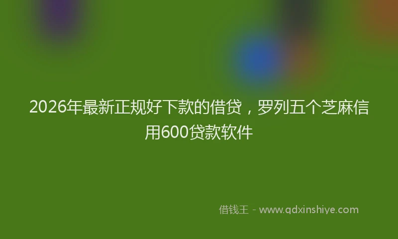 2026年最新正规好下款的借贷，罗列五个芝麻信用600贷款软件
