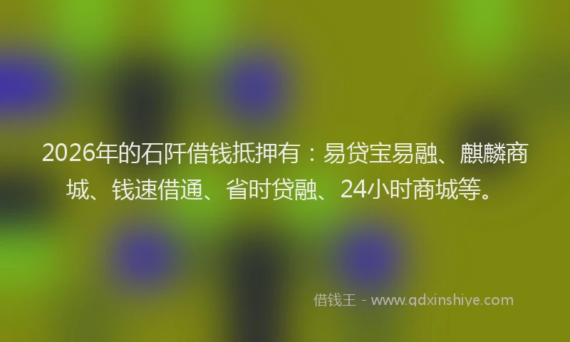 2026年的石阡借钱抵押有：易贷宝易融、麒麟商城、钱速借通、省时贷融、24小时商城等。