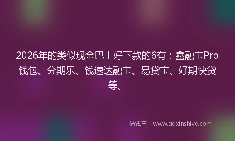 2026年的类似现金巴士好下款的6有：鑫融宝Pro钱包、分期乐、钱速达融宝、易贷宝、好期快贷等。