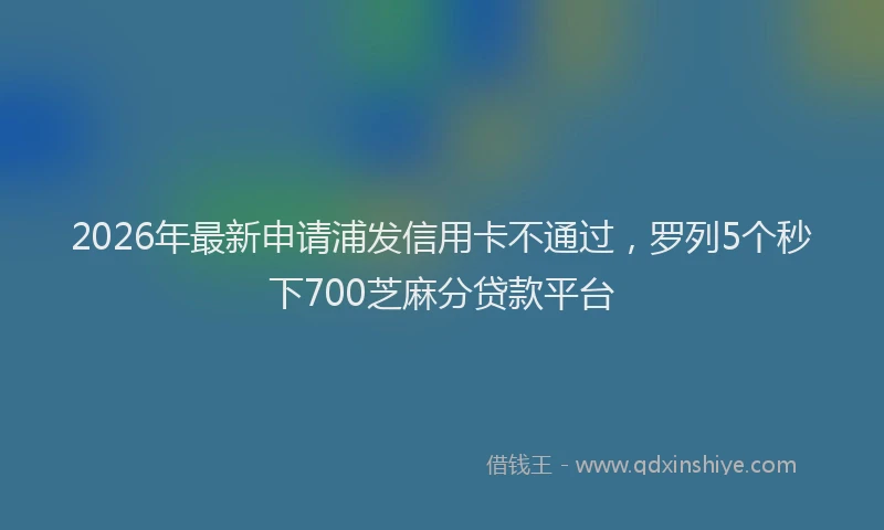 2026年最新申请浦发信用卡不通过，罗列5个秒下700芝麻分贷款平台