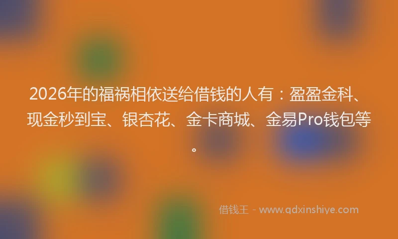 2026年的福祸相依送给借钱的人有：盈盈金科、现金秒到宝、银杏花、金卡商城、金易Pro钱包等。