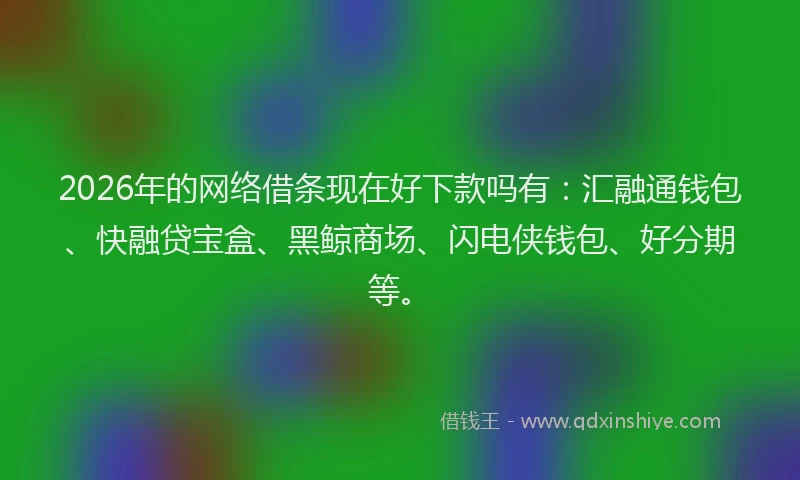 2026年的网络借条现在好下款吗有：汇融通钱包、快融贷宝盒、黑鲸商场、闪电侠钱包、好分期等。
