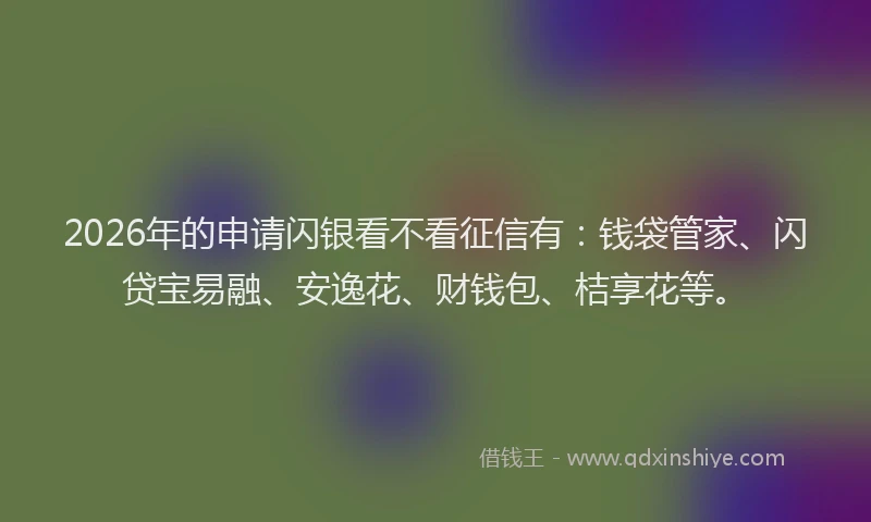 2026年的申请闪银看不看征信有：钱袋管家、闪贷宝易融、安逸花、财钱包、桔享花等。
