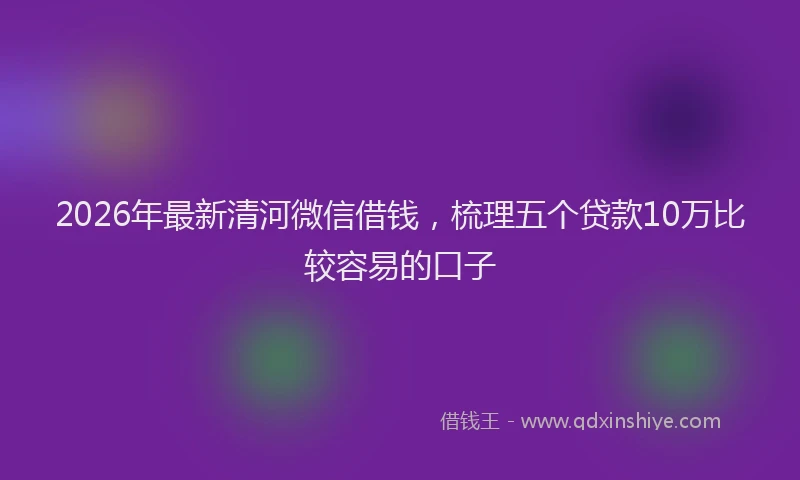 2026年最新清河微信借钱，梳理五个贷款10万比较容易的口子