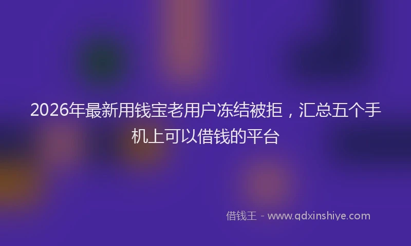 2026年最新用钱宝老用户冻结被拒，汇总五个手机上可以借钱的平台