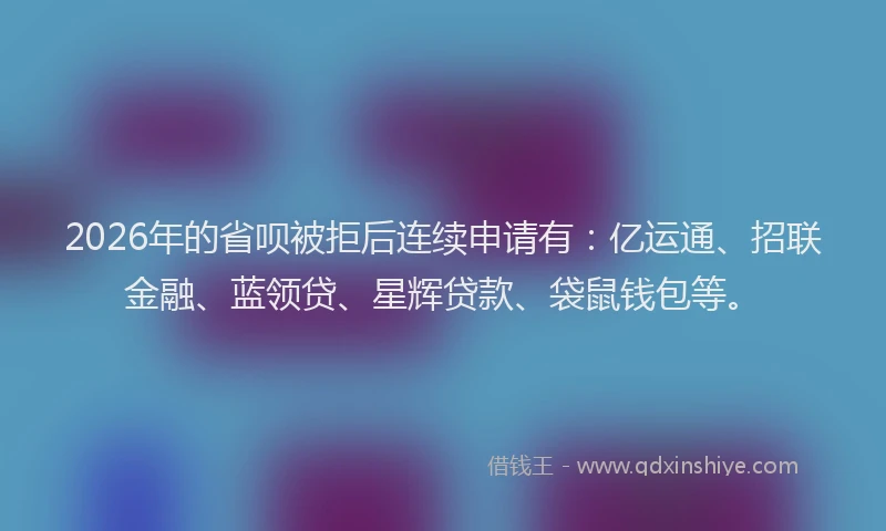 2026年的省呗被拒后连续申请有：亿运通、招联金融、蓝领贷、星辉贷款、袋鼠钱包等。