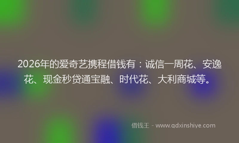 2026年的爱奇艺携程借钱有：诚信一周花、安逸花、现金秒贷通宝融、时代花、大利商城等。