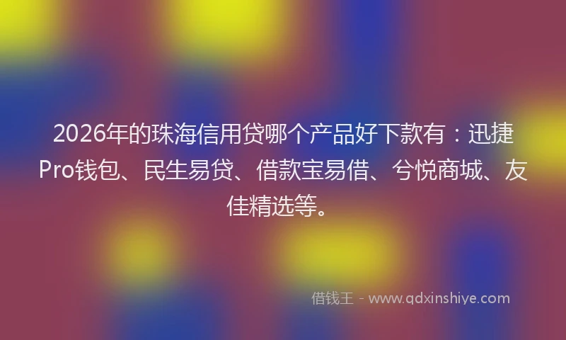 2026年的珠海信用贷哪个产品好下款有：迅捷Pro钱包、民生易贷、借款宝易借、兮悦商城、友佳精选等。