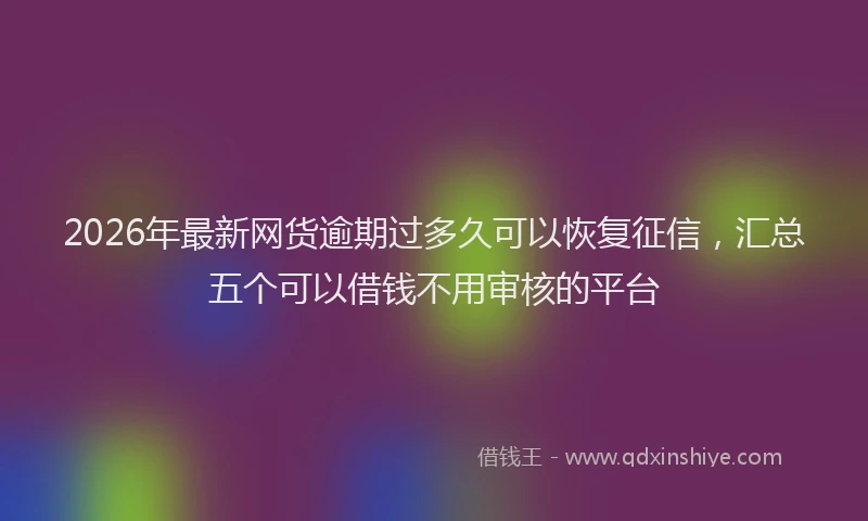 2026年最新网货逾期过多久可以恢复征信，汇总五个可以借钱不用审核的平台