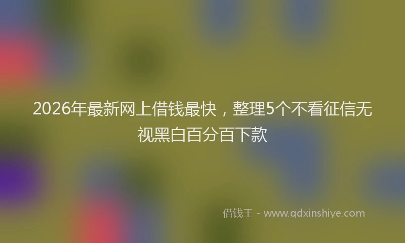 2026年最新网上借钱最快，整理5个不看征信无视黑白百分百下款