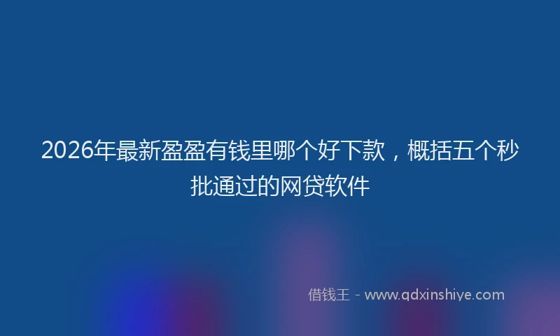 2026年最新盈盈有钱里哪个好下款，概括五个秒批通过的网贷软件