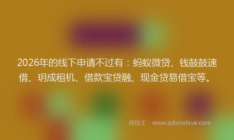 2026年的线下申请不过有：蚂蚁微贷、钱鼓鼓速借、玥成租机、借款宝贷融、现金贷易借宝等。