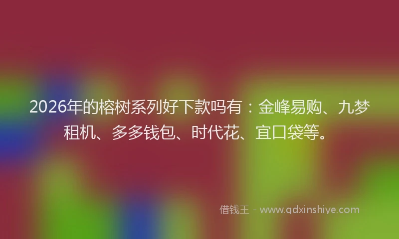2026年的榕树系列好下款吗有：金峰易购、九梦租机、多多钱包、时代花、宜口袋等。