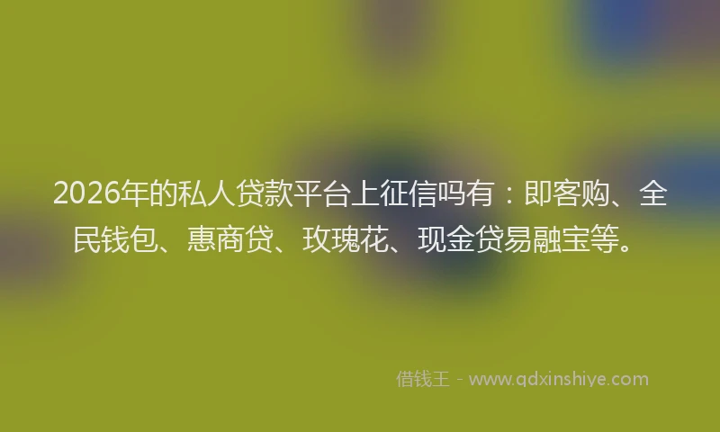 2026年的私人贷款平台上征信吗有：即客购、全民钱包、惠商贷、玫瑰花、现金贷易融宝等。