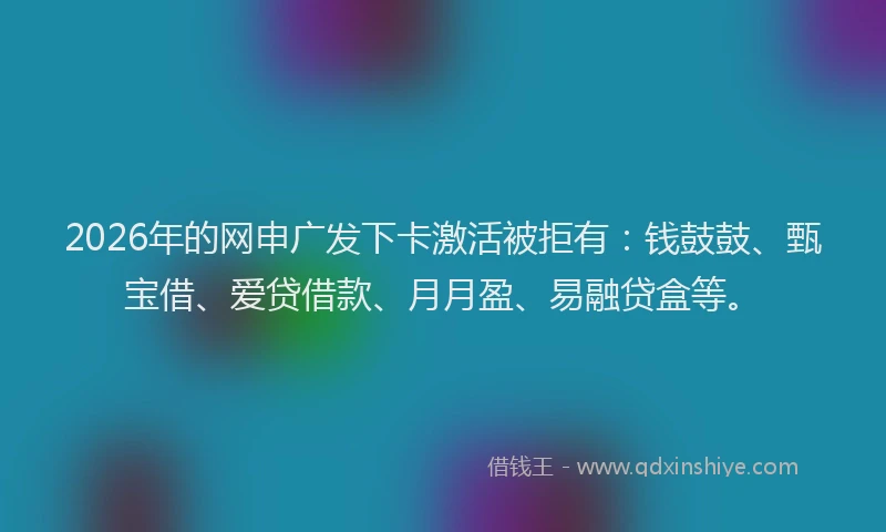 2026年的网申广发下卡激活被拒有：钱鼓鼓、甄宝借、爱贷借款、月月盈、易融贷盒等。
