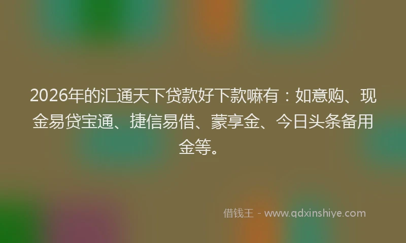 2026年的汇通天下贷款好下款嘛有：如意购、现金易贷宝通、捷信易借、蒙享金、今日头条备用金等。