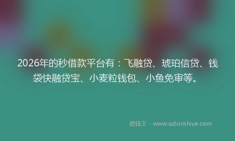 2026年的秒借款平台有：飞融贷、琥珀信贷、钱袋快融贷宝、小麦粒钱包、小鱼免审等。