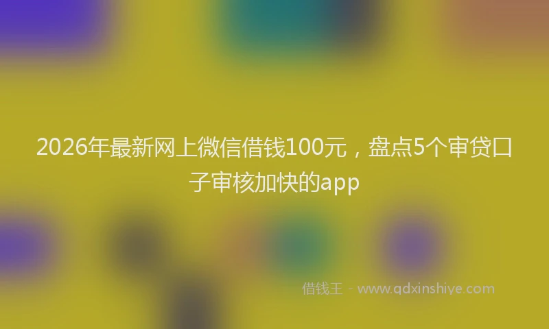 2026年最新网上微信借钱100元，盘点5个审贷口子审核加快的app