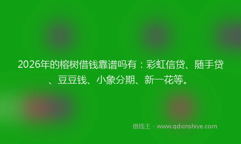 2026年的榕树借钱靠谱吗有：彩虹信贷、随手贷、豆豆钱、小象分期、新一花等。