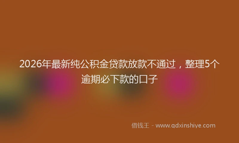 2026年最新纯公积金贷款放款不通过，整理5个逾期必下款的口子
