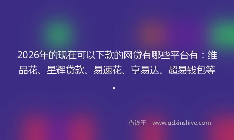 2026年的现在可以下款的网贷有哪些平台有：维品花、星辉贷款、易速花、享易达、超易钱包等。