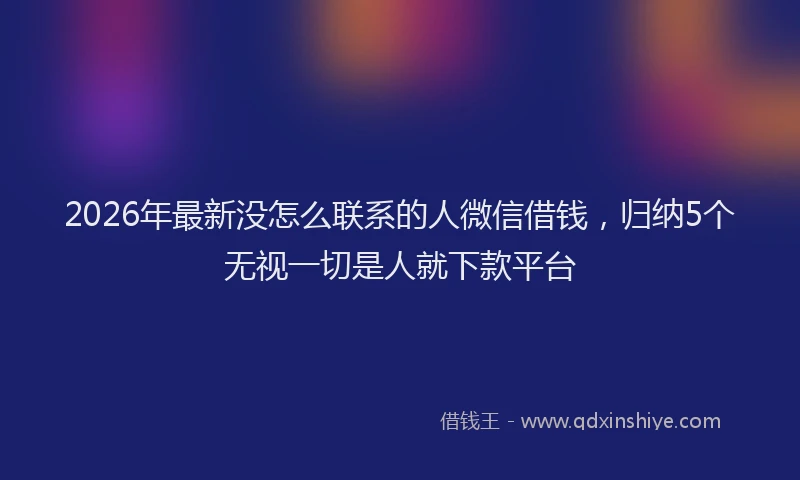 2026年最新没怎么联系的人微信借钱，归纳5个无视一切是人就下款平台