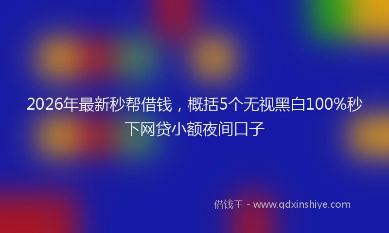 2026年最新秒帮借钱，概括5个无视黑白100%秒下网贷小额夜间口子