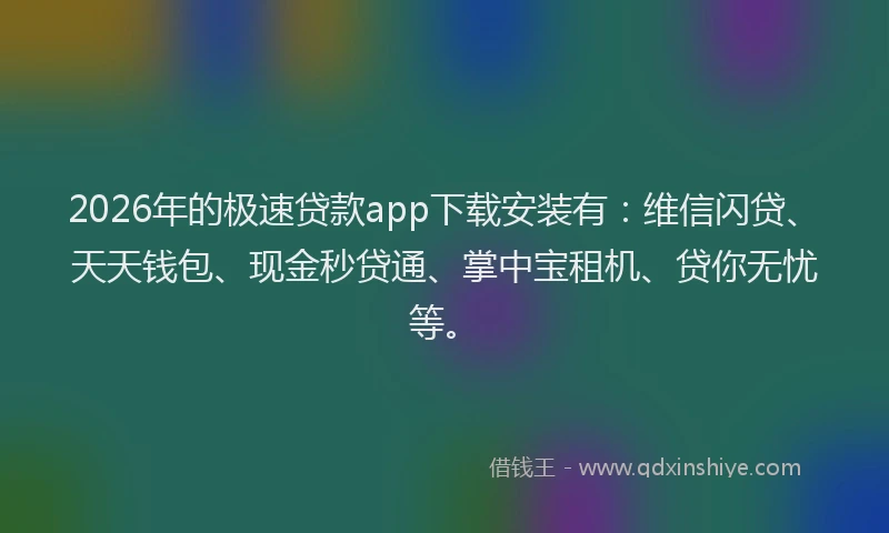 2026年的极速贷款app下载安装有：维信闪贷、天天钱包、现金秒贷通、掌中宝租机、贷你无忧等。