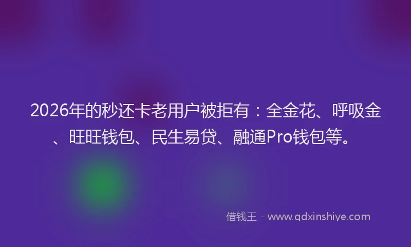 2026年的秒还卡老用户被拒有：全金花、呼吸金、旺旺钱包、民生易贷、融通Pro钱包等。