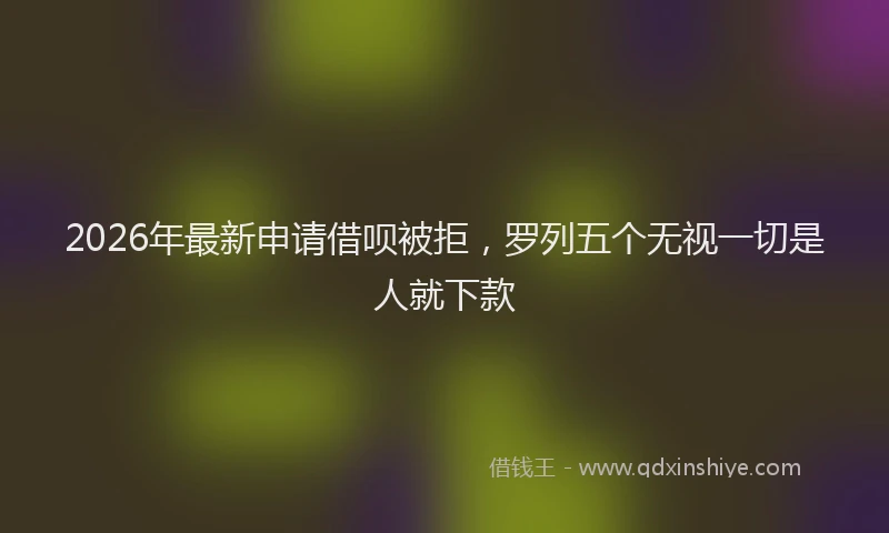 2026年最新申请借呗被拒，罗列五个无视一切是人就下款